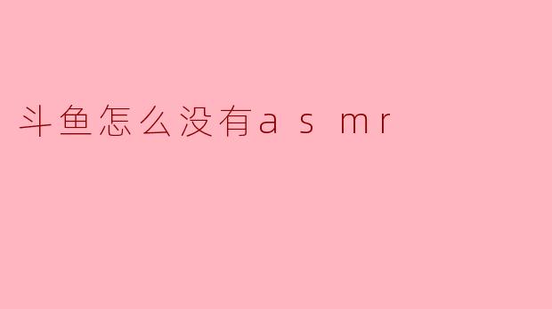 为什么斗鱼上没有ASMR直播?****