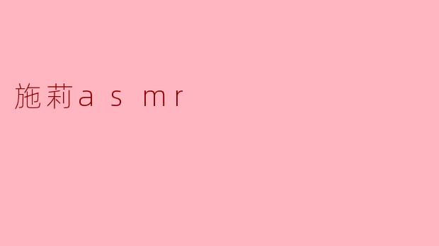 施莉的ASMR视频有什么特别之处?****