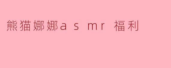 探索熊猫娜娜的ASMR福利,享受独特的听觉盛宴