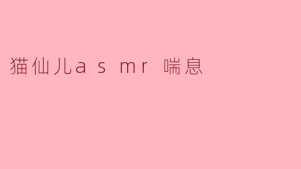 猫仙儿ASMR喘息:探索宁静与心灵的共鸣