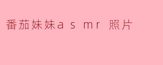 番茄妹妹的ASMR照片有什么特别之处？  