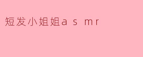 短发小姐姐ASMR有什么独特之处,让人觉得特别放松?