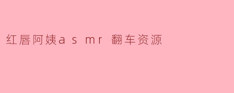 红唇阿姨asmr翻车资源