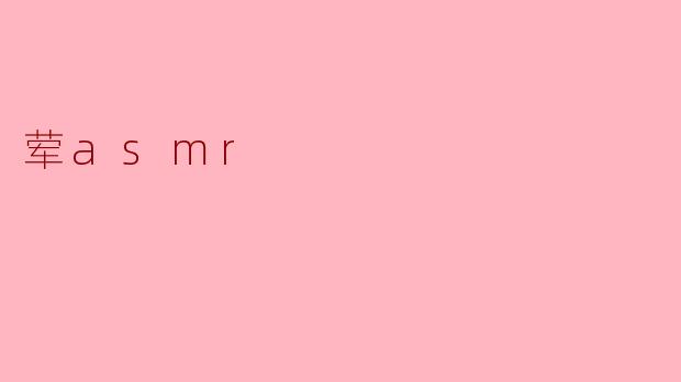 什么是荤ASMR,它与普通ASMR有什么区别?