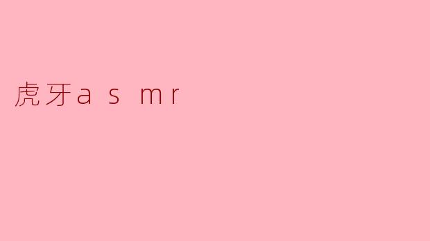 虎牙的ASMR直播有什么特色?****