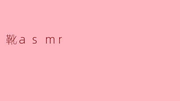 什么是靴ASMR,它是如何产生放松效果的?****