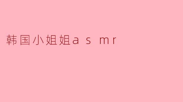 韩国小姐姐ASMR:声音与宁静的完美结合