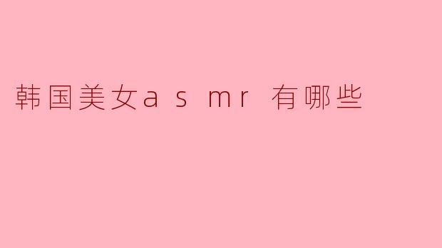 韩国美女ASMR有哪些推荐?**