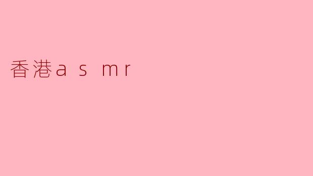 香港的ASMR内容有什么特别之处？