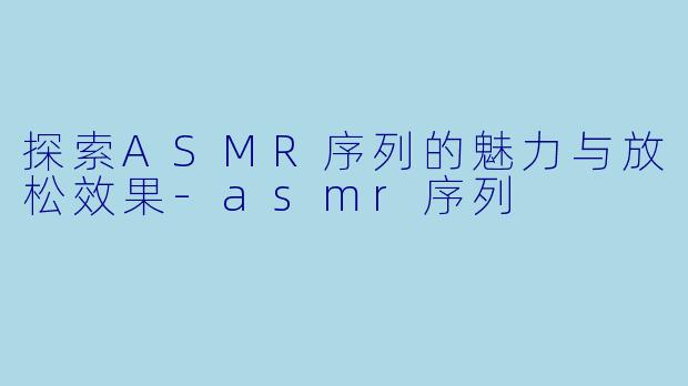 探索ASMR序列的魅力与放松效果-asmr序列