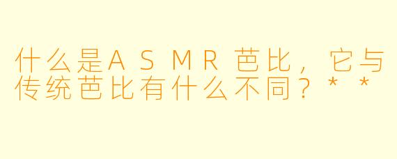 什么是ASMR芭比,它与传统芭比有什么不同?**