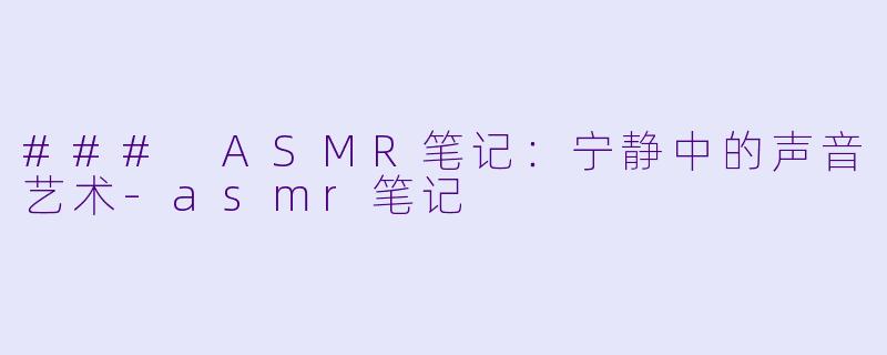 ### ASMR笔记：宁静中的声音艺术-asmr笔记