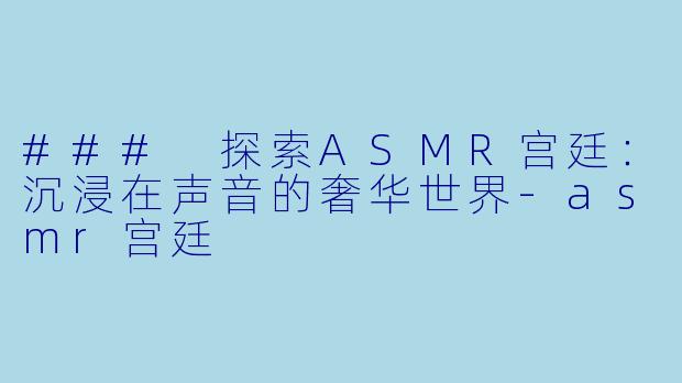 ### 探索ASMR宫廷：沉浸在声音的奢华世界-asmr宫廷