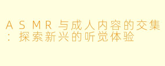 ASMR与成人内容的交集：探索新兴的听觉体验