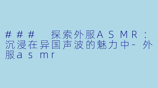 ### 探索外服ASMR：沉浸在异国声波的魅力中-外服asmr