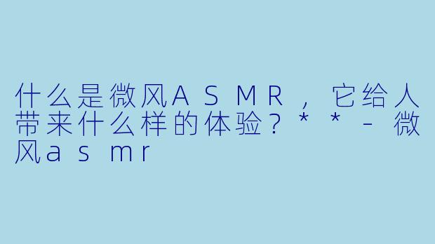 什么是微风ASMR,它给人带来什么样的体验?**