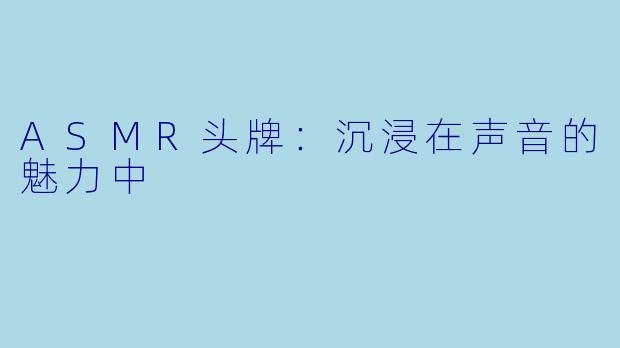 ASMR头牌:沉浸在声音的魅力中