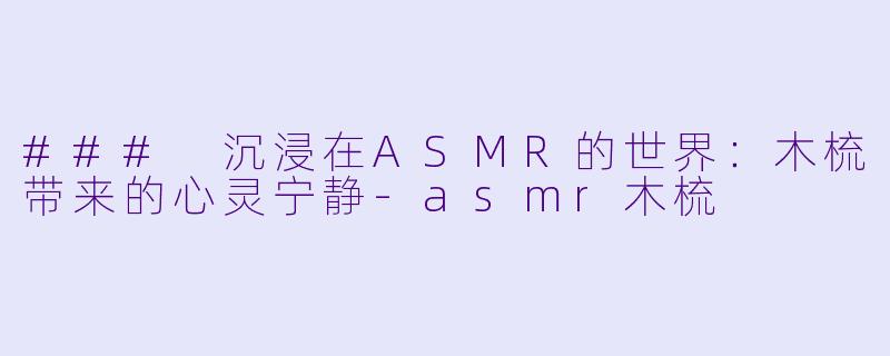 ### 沉浸在ASMR的世界：木梳带来的心灵宁静-asmr木梳