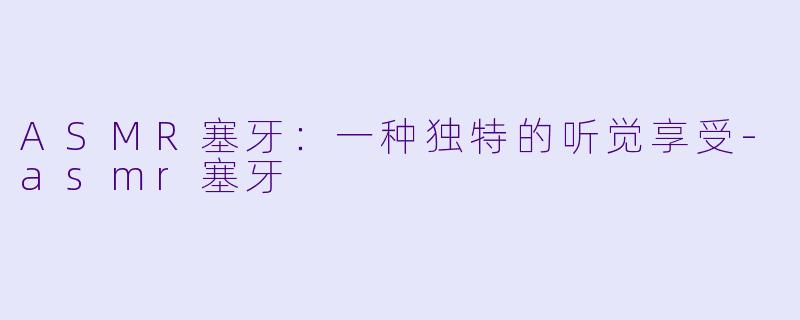 ASMR塞牙:一种独特的听觉享受