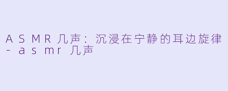 ASMR几声:沉浸在宁静的耳边旋律