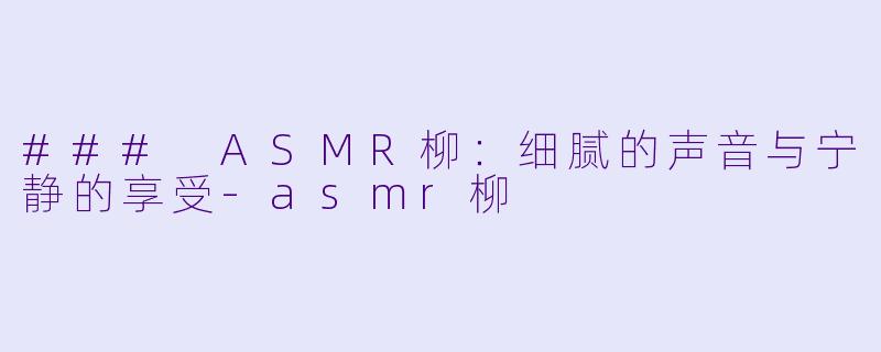 ### ASMR柳：细腻的声音与宁静的享受-asmr柳