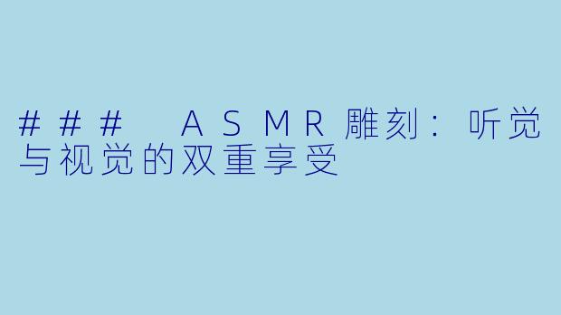 ### ASMR雕刻：听觉与视觉的双重享受