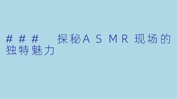 ### 探秘ASMR现场的独特魅力