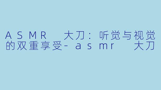 ASMR 大刀：听觉与视觉的双重享受-asmr 大刀