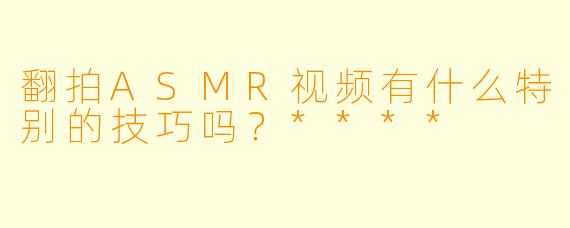 翻拍ASMR视频有什么特别的技巧吗?****