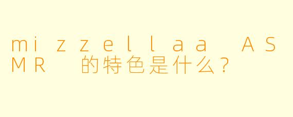 mizzellaa ASMR 的特色是什么?