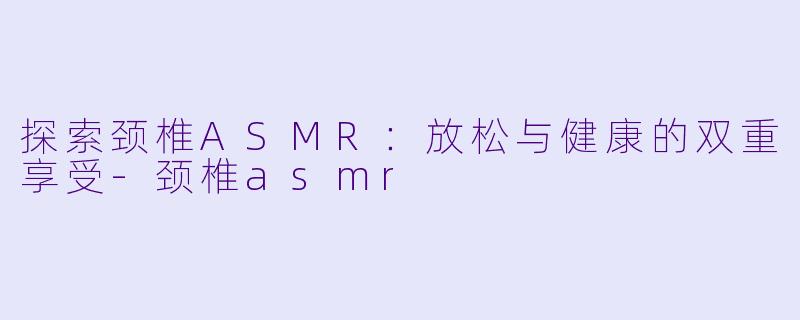 探索颈椎ASMR:放松与健康的双重享受