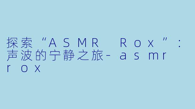 探索“ASMR Rox”：声波的宁静之旅-asmr rox