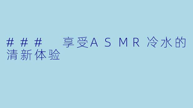 ### 享受ASMR冷水的清新体验