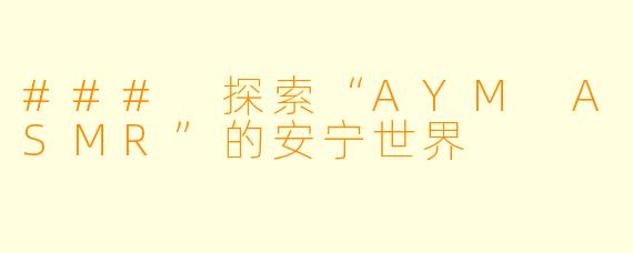 ### 探索“AYM ASMR”的安宁世界