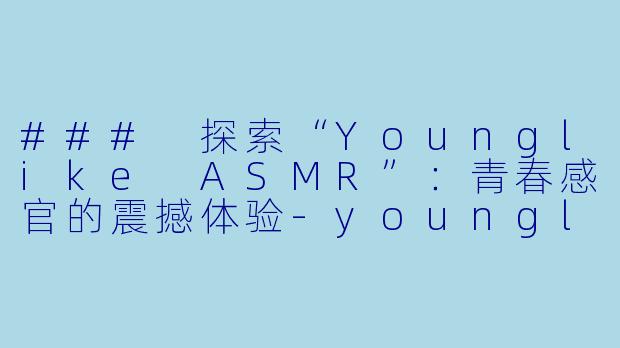 ### 探索“Younglike ASMR”：青春感官的震撼体验-younglike asmr