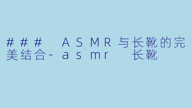 ### ASMR与长靴的完美结合-asmr 长靴