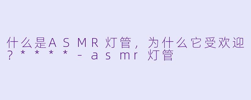 什么是ASMR灯管,为什么它受欢迎?****