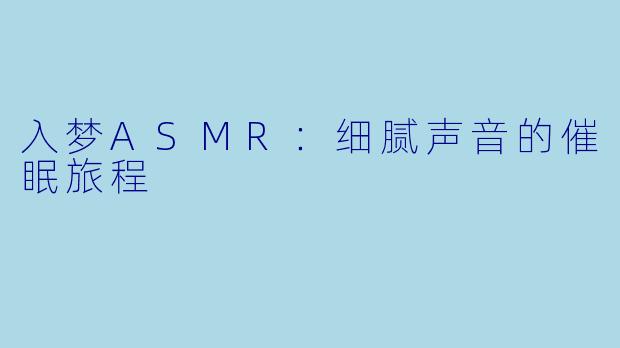 入梦ASMR:细腻声音的催眠旅程