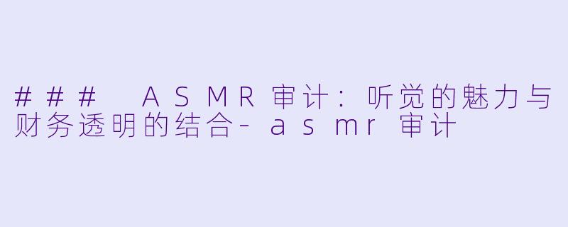 ### ASMR审计：听觉的魅力与财务透明的结合-asmr审计