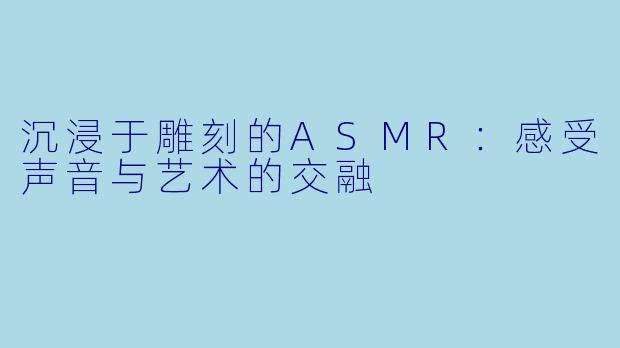 沉浸于雕刻的ASMR：感受声音与艺术的交融
