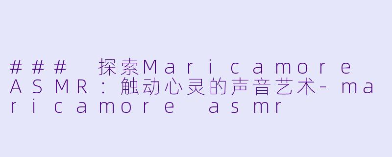 ### 探索Maricamore ASMR:触动心灵的声音艺术
