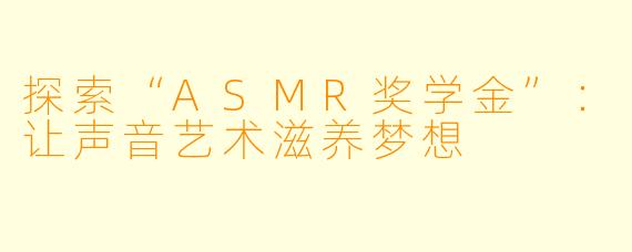 探索“ASMR奖学金”：让声音艺术滋养梦想