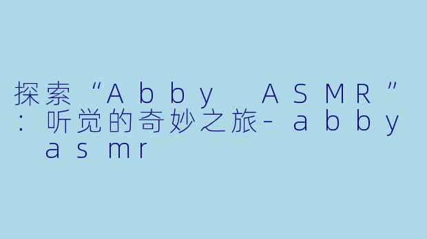 探索“Abby ASMR”:听觉的奇妙之旅