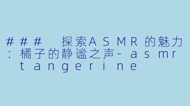 ### 探索ASMR的魅力：橘子的静谧之声-asmr tangerine