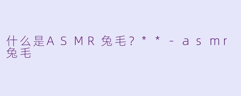 什么是ASMR兔毛?**