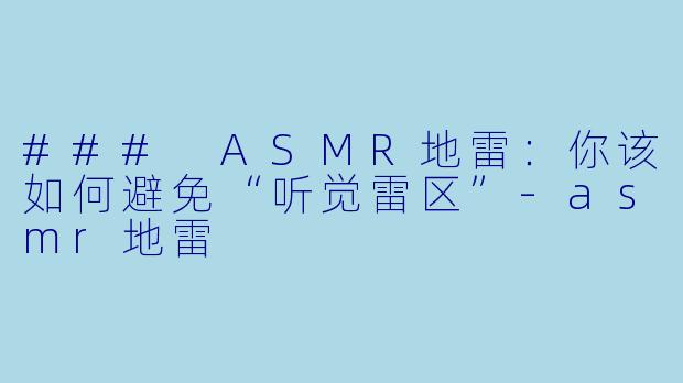### ASMR地雷：你该如何避免“听觉雷区”-asmr地雷