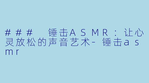 ### 锤击ASMR：让心灵放松的声音艺术-锤击asmr
