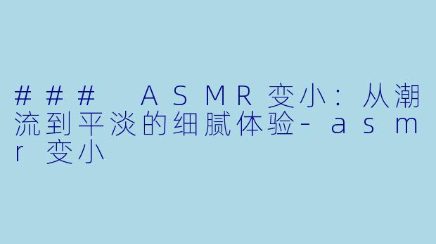### ASMR变小：从潮流到平淡的细腻体验-asmr变小