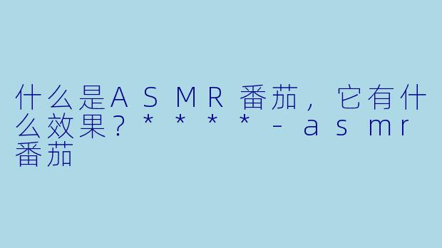 什么是ASMR番茄,它有什么效果?****