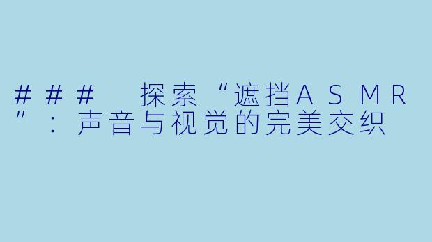 ### 探索“遮挡ASMR”：声音与视觉的完美交织